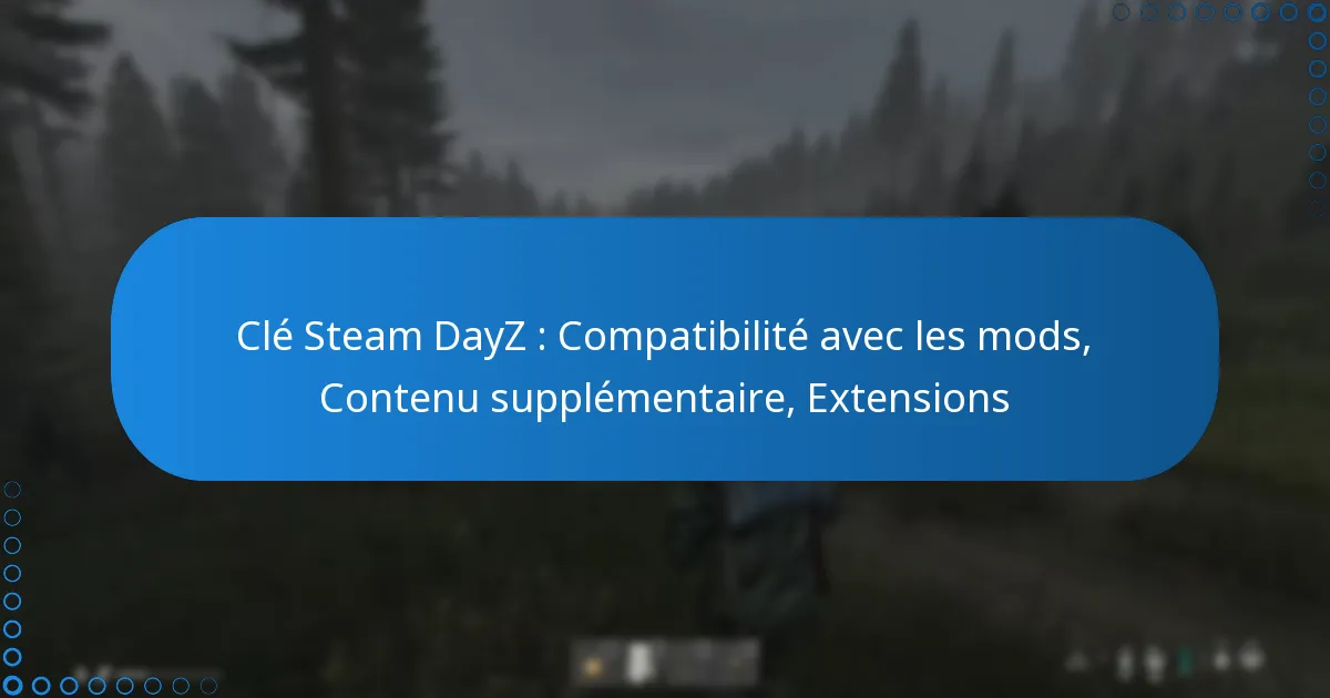 Clé Steam DayZ : Compatibilité avec les mods, Contenu supplémentaire, Extensions