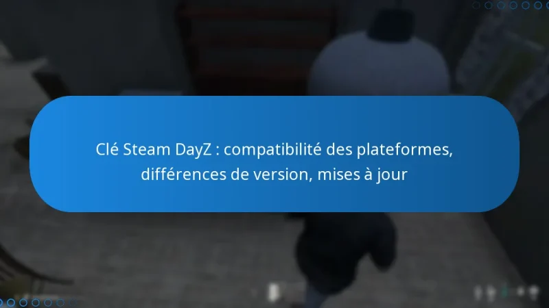 Clé Steam DayZ : compatibilité des plateformes, différences de version, mises à jour